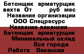 Бетонщик, арматурщик. вахта. От 37 000 руб./мес. › Название организации ­ ООО Спецресурс › Название вакансии ­ Бетонщик, арматурщик. . › Минимальный оклад ­ 37 000 - Все города Работа » Вакансии   . Адыгея респ.,Адыгейск г.